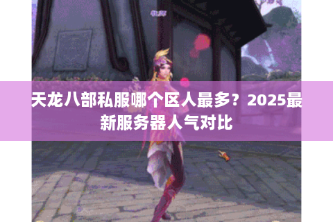 天龙八部私服哪个区人最多？2025最新服务器人气对比
