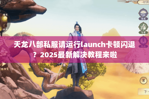天龙八部私服请运行launch卡顿闪退？2025最新解决教程来啦