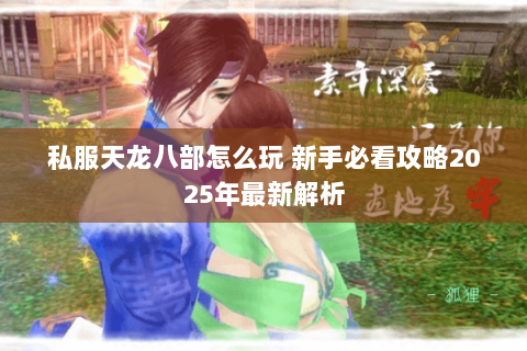 私服天龙八部怎么玩 新手必看攻略2025年最新解析