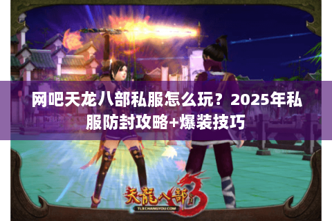 网吧天龙八部私服怎么玩？2025年私服防封攻略+爆装技巧