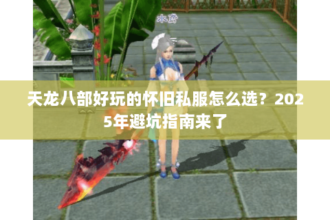 天龙八部好玩的怀旧私服怎么选？2025年避坑指南来了