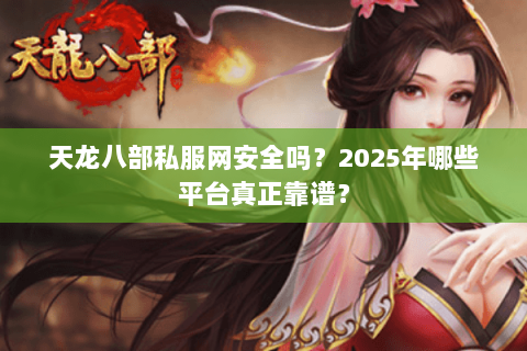 天龙八部私服网安全吗?2025年哪些平台真正靠谱? 天龙八部私服网安全吗?2025年哪些平台真正靠谱?