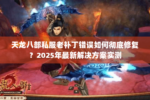 天龙八部私服老补丁错误如何彻底修复？2025年最新解决方案实测