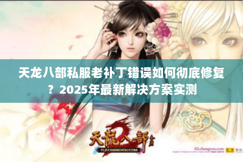 天龙八部私服老补丁错误如何彻底修复？2025年最新解决方案实测
