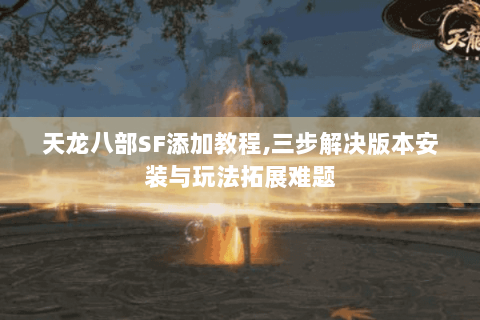 天龙八部SF添加教程,三步解决版本安装与玩法拓展难题
