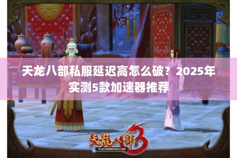 天龙八部私服延迟高怎么破？2025年实测5款加速器推荐