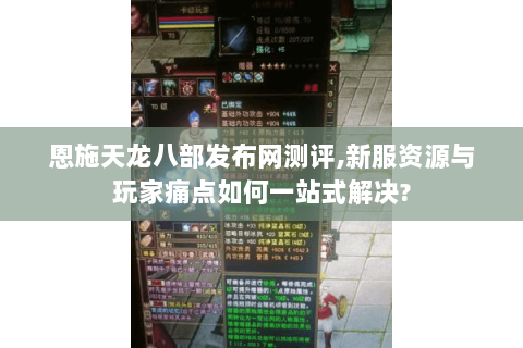 恩施天龙八部发布网测评,新服资源与玩家痛点如何一站式解决?