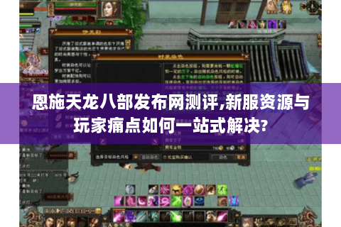 恩施天龙八部发布网测评,新服资源与玩家痛点如何一站式解决?