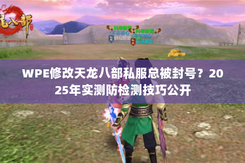 WPE修改天龙八部私服总被封号？2025年实测防检测技巧公开