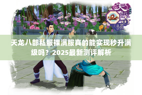 天龙八部私服裸满服真的能实现秒升满级吗？2025最新测评解析