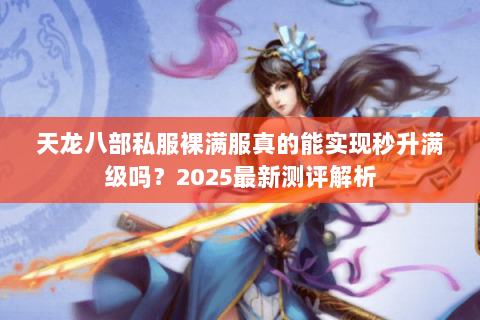 天龙八部私服裸满服真的能实现秒升满级吗？2025最新测评解析