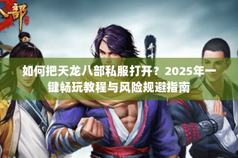 如何把天龙八部私服打开?2025年一键畅玩教程与风险规避指南 如何把天龙八部私服打开?2025年一键畅玩教程与风险规避指南