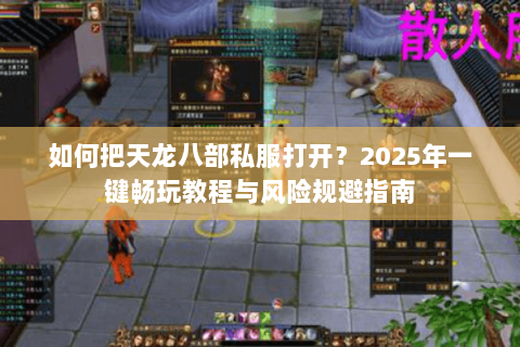 如何把天龙八部私服打开?2025年一键畅玩教程与风险规避指南 如何把天龙八部私服打开?2025年一键畅玩教程与风险规避指南