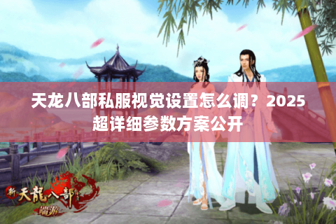 天龙八部私服视觉设置怎么调？2025超详细参数方案公开