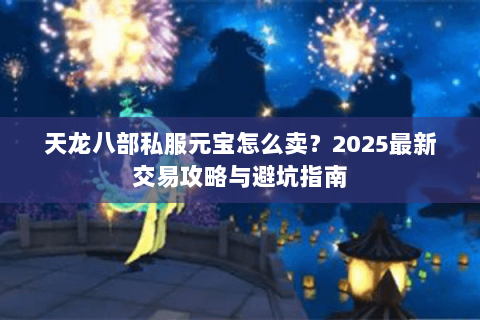 天龙八部私服元宝怎么卖？2025最新交易攻略与避坑指南
