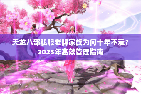 天龙八部私服老牌家族为何十年不衰?2025年高效管理指南 天龙八部私服老牌家族为何十年不衰?2025年高效管理指南