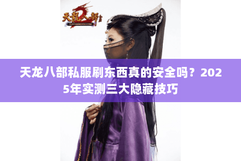 天龙八部私服刷东西真的安全吗?2025年实测三大隐藏技巧 天龙八部私服刷东西真的安全吗?2025年实测三大隐藏技巧