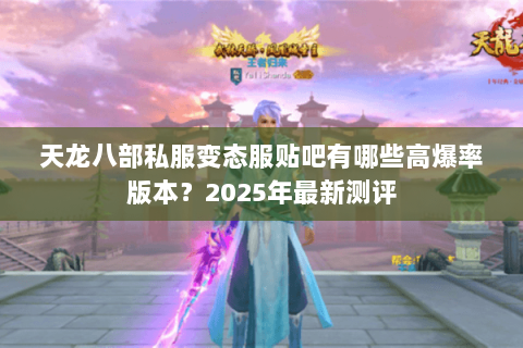 天龙八部私服变态服贴吧有哪些高爆率版本？2025年最新测评