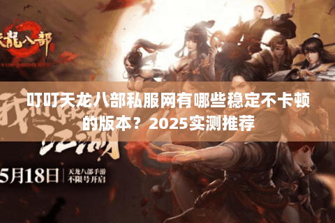 叮叮天龙八部私服网有哪些稳定不卡顿的版本？2025实测推荐