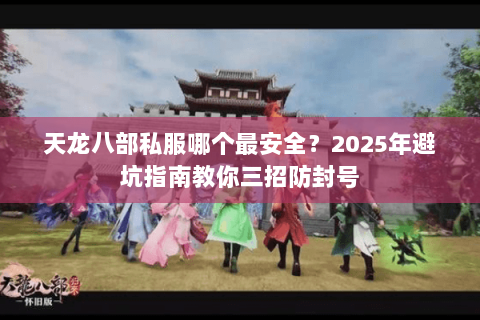 天龙八部私服哪个最安全？2025年避坑指南教你三招防封号