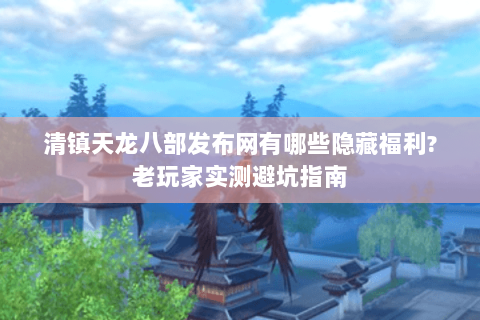 清镇天龙八部发布网有哪些隐藏福利?老玩家实测避坑指南