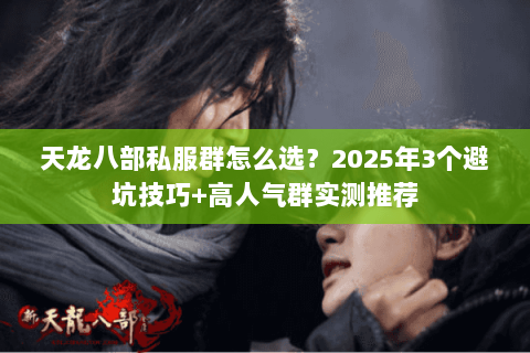 天龙八部私服群怎么选？2025年3个避坑技巧+高人气群实测推荐