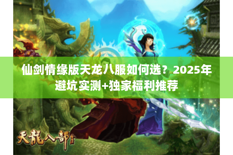 仙剑情缘版天龙八服如何选？2025年避坑实测+独家福利推荐