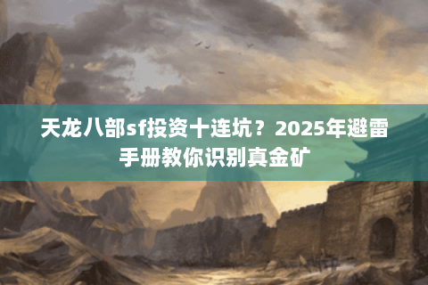 天龙八部sf投资十连坑？2025年避雷手册教你识别真金矿