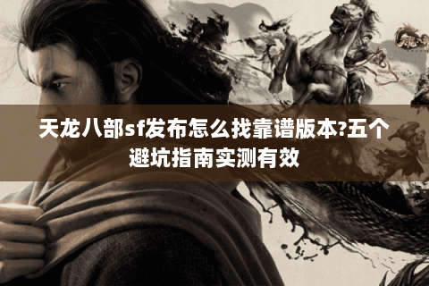 天龙八部sf发布怎么找靠谱版本?五个避坑指南实测有效