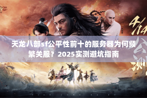 天龙八部sf公平性前十的服务器为何频繁关服？2025实测避坑指南