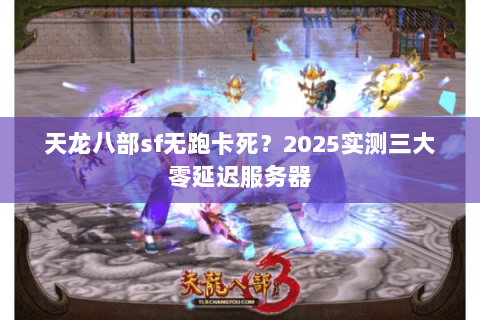 天龙八部sf无跑卡死？2025实测三大零延迟服务器
