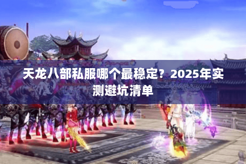 天龙八部私服哪个最稳定？2025年实测避坑清单