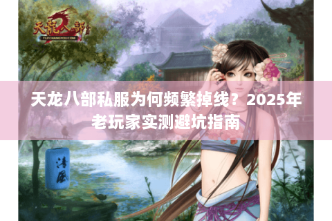 天龙八部私服为何频繁掉线？2025年老玩家实测避坑指南