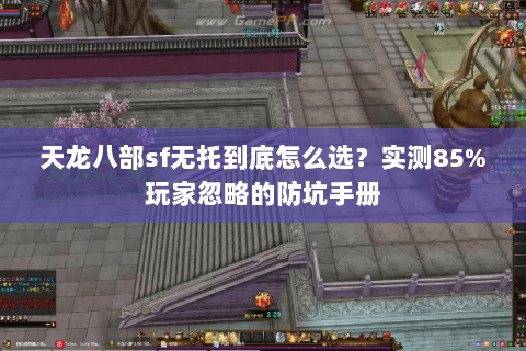 天龙八部sf无托到底怎么选？实测85%玩家忽略的防坑手册
