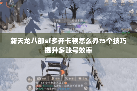 新天龙八部sf多开卡顿怎么办?5个技巧提升多账号效率