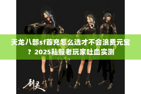 天龙八部sf首充怎么选才不会浪费元宝？2025私服老玩家吐血实测