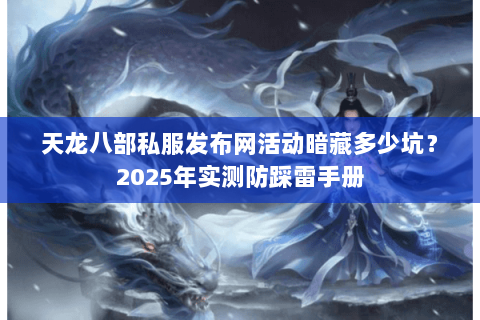 天龙八部私服发布网活动暗藏多少坑？2025年实测防踩雷手册