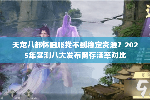 天龙八部怀旧服找不到稳定资源？2025年实测八大发布网存活率对比