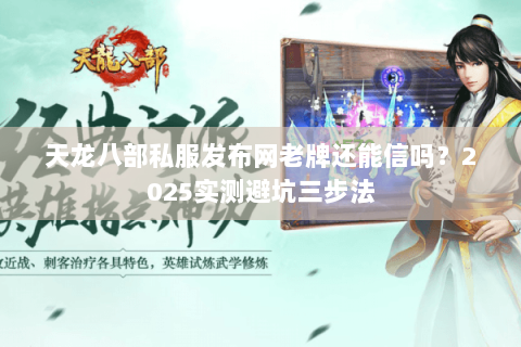 天龙八部私服发布网老牌还能信吗?2025实测避坑三步法 天龙八部私服发布网老牌还能信吗?2025实测避坑三步法