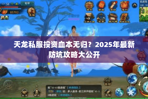 天龙私服投资血本无归?2025年最新防坑攻略大公开 天龙私服投资血本无归?2025年最新防坑攻略大公开