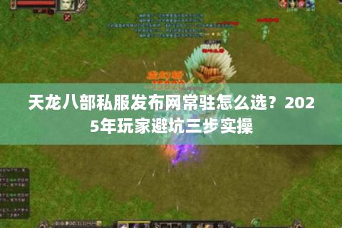 天龙八部私服发布网常驻怎么选？2025年玩家避坑三步实操