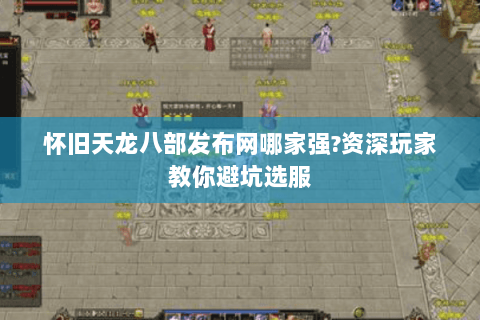 怀旧天龙八部发布网哪家强?资深玩家教你避坑选服