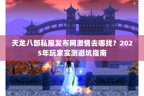 天龙八部私服发布网激情去哪找？2025年玩家实测避坑指南