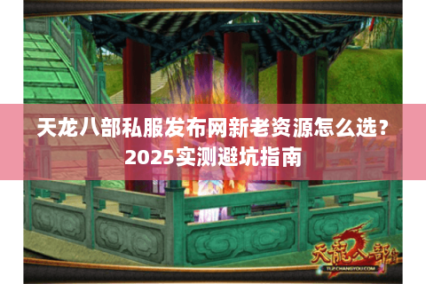 天龙八部私服发布网新老资源怎么选？2025实测避坑指南