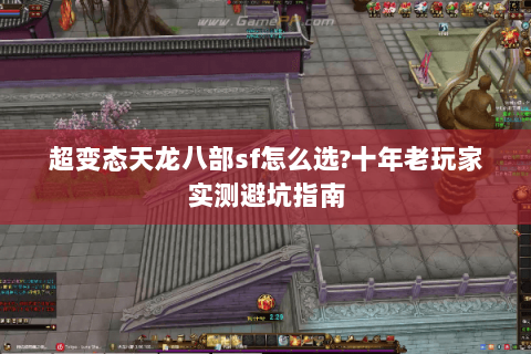 超变态天龙八部sf怎么选?十年老玩家实测避坑指南