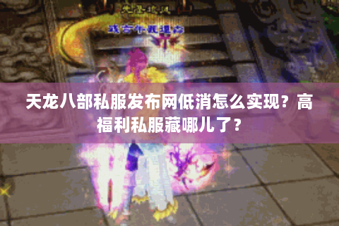天龙八部私服发布网低消怎么实现?高福利私服藏哪儿了? 天龙八部私服发布网低消怎么实现?高福利私服藏哪儿了?