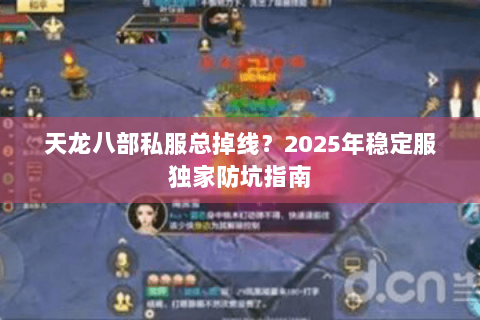 天龙八部私服总掉线？2025年稳定服独家防坑指南