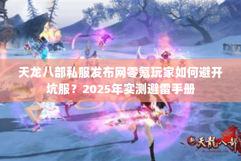 天龙八部私服发布网零氪玩家如何避开坑服?2025年实测避雷手册 天龙八部私服发布网零氪玩家如何避开坑服?2025年实测避雷手册