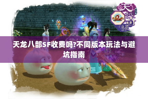 天龙八部SF收费吗?不同版本玩法与避坑指南
