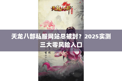天龙八部私服网站总被封？2025实测三大零风险入口